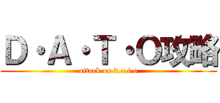 Ｄ・Ａ・Ｔ・Ｏ攻略 (attack on d.a.t.o)