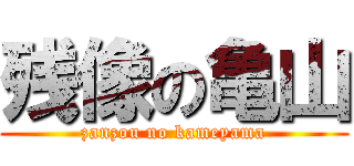 残像の亀山 (zanzou no kameyama)