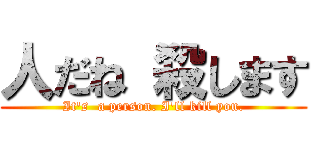 人だね 殺します (It's  a person. I'll kill you.)