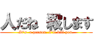 人だね 殺します (It's  a person. I'll kill you.)