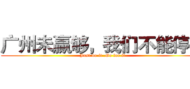 广州未赢够，我们不能停息 (Just do it .Go for it )
