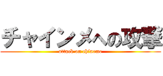 チャインメへの攻撃 (attack on chineme)
