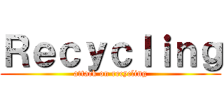 Ｒｅｃｙｃｌｉｎｇ (attack on recycling)