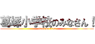 葛塚小学校のみなさん！ (attack on titan)