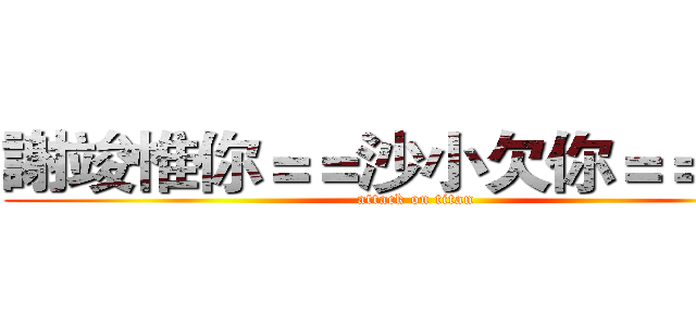 謝竣惟你＝＝沙小欠你＝＝的？ (attack on titan)