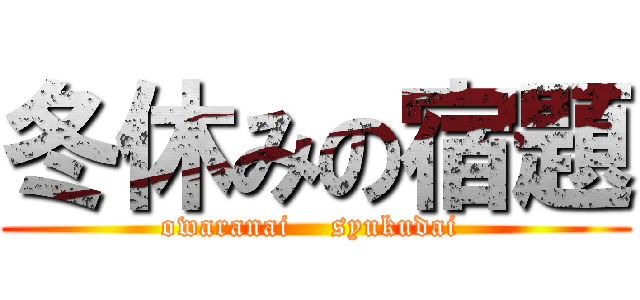 冬休みの宿題 (owaranai    syukudai )