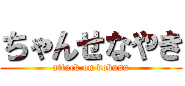 ちゃんせなやき (attack on dobusu)