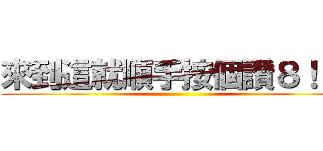 來到這就順手按個讚８！！！ ()