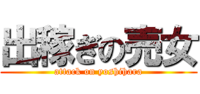 出稼ぎの売女 (attack on yoshihara)