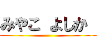 みやこ よしか  ()