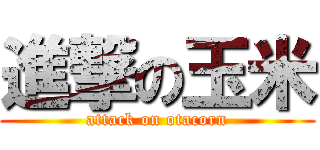 進撃の玉米 (attack on otacorn)
