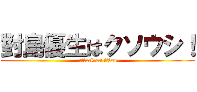 對島優生はクソウシ！ (attack on titan)