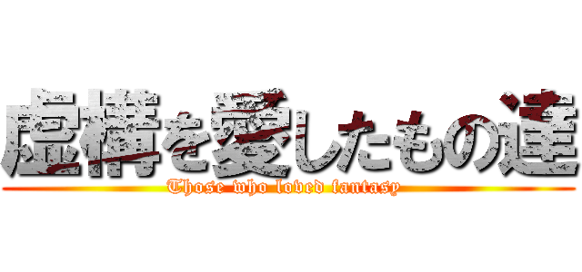 虚構を愛したもの達 (Those who loved fantasy )