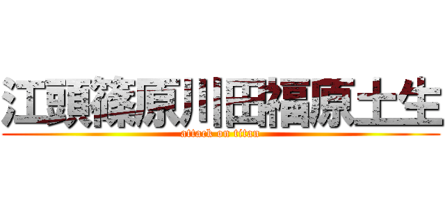 江頭篠原川田福原土生 (attack on titan)