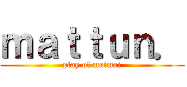 ｍａｔｔｕｎ． (play of maimai)