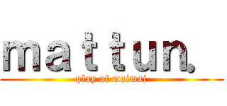 ｍａｔｔｕｎ． (play of maimai)
