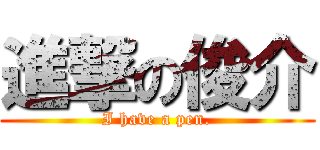 進撃の俊介 (I have a pen.)