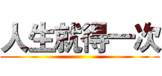 人生就得一次 ()