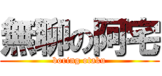 無聊の阿宅 (boring otaku)