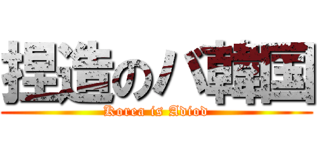 捏造のバ韓国 (Korea is Adiod)