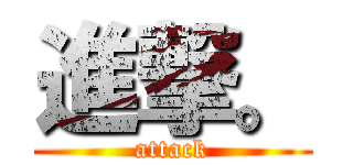 進撃。 (attack)