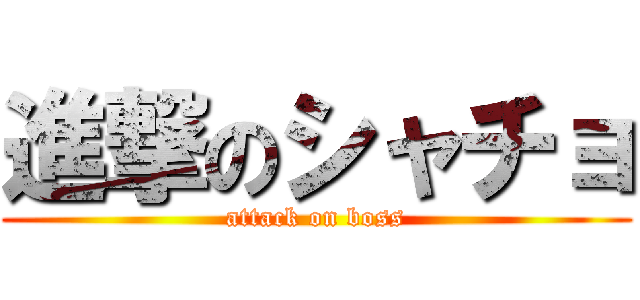 進撃のシャチョ (attack on boss)