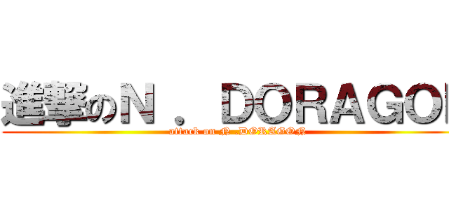 進撃のＮ ．ＤＯＲＡＧＯＮ (attack on N .DORAGON)