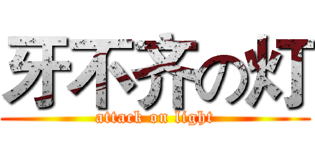 牙不齐の灯 (attack on light)