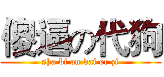 傻逼の代狗 (sha bi on dai er zi)