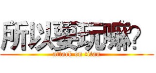所以要玩嘛？ (attack on titan)
