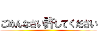 ごめんなさい許してください ()