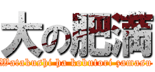 大の肥満 (Watakushi ha kobutori zamasu)