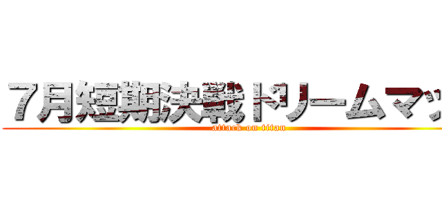 ７月短期決戦ドリームマッチ (attack on titan)