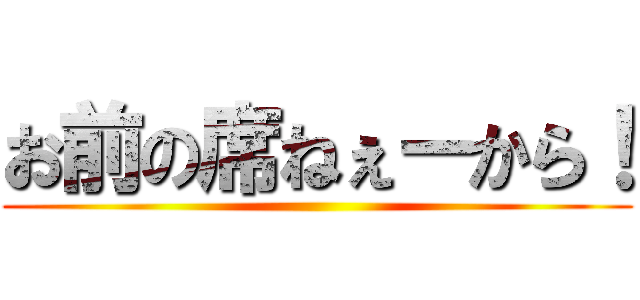 お前の席ねぇーから！ ()