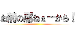 お前の席ねぇーから！ ()