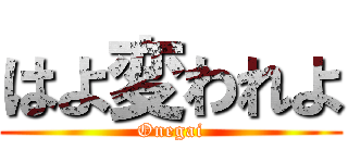 はよ変われよ (Onegai)