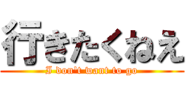 行きたくねえ (I don\'t want to go)