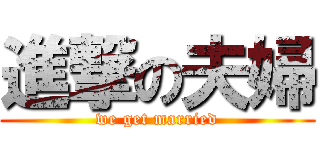 進撃の夫婦 (we get married)