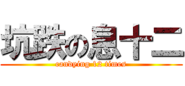 坑跌の息十二 (candying 12 times)