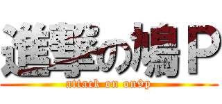 進撃の鳩Ｐ (attack on on9p)