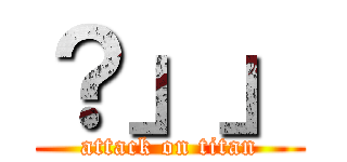 ？」」 (attack on titan)