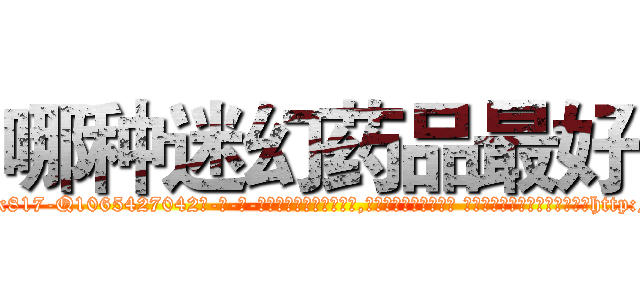 哪种迷幻药品最好 (哪种迷幻药品最好【电-话151x68344x817-Q1065427042元-吉-药-业】我们做的是长期生意,靠的是老客户长期支持 哪种迷幻药品最好在发表了一篇http://sngk.net/BJqOA0

参考消息网我们做的是长期生意,靠的是老客户长期支持也许我们早该意识到，就连鲍勃·霍斯金斯（金球奖戏剧类电影男主角 
)
