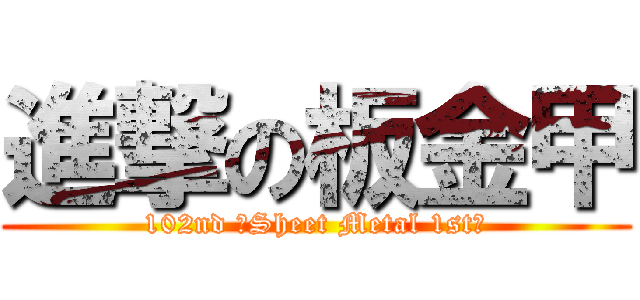 進撃の板金甲 (102nd 【Sheet Metal 1st】)