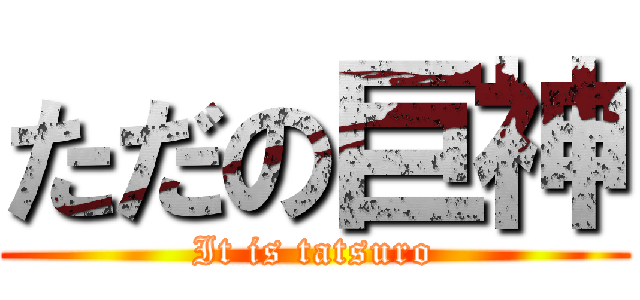 ただの巨神 (It is tatsuro)