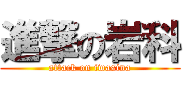 進撃の岩科 (attack on iwasina)