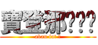 寶登那ㄍㄈㄓ (abau fat 宅)