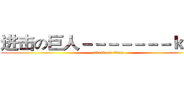 进击の巨人－－－－－－－ｋｌｋｌ (attack on titan)
