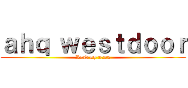 ａｈｑ ｗｅｓｔｄｏｏｒ (Read my name)