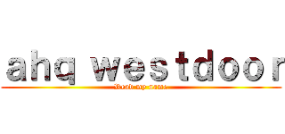ａｈｑ ｗｅｓｔｄｏｏｒ (Read my name)