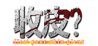 收皮你 (collect your skin please)